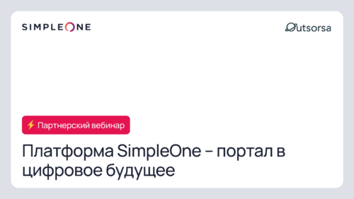 Компании Outsorsa и SimpleOne приглашают на совместный вебинар – «Платформа SimpleOne – портал в цифровое будущее»